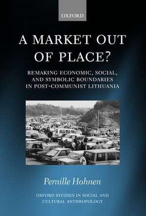 A Market Out of Place?: Remaking Economic, Social, and Symbolic Boundaries in Post-Communist Lithuania de Pernille Hohnen