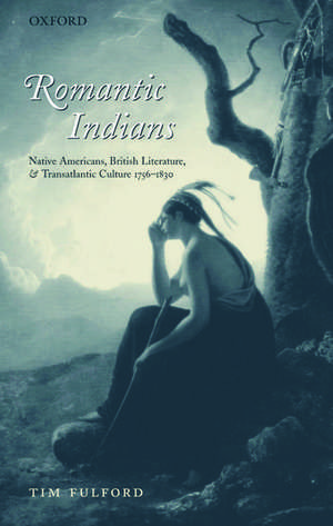 Romantic Indians: Native Americans, British Literature, and Transatlantic Culture 1756-1830 de Tim Fulford