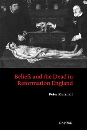 Beliefs and the Dead in Reformation England de Peter Marshall