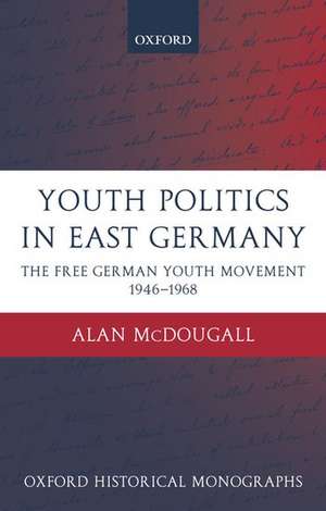 Youth Politics in East Germany: The Free German Youth Movement 1946-1968 de Alan McDougall