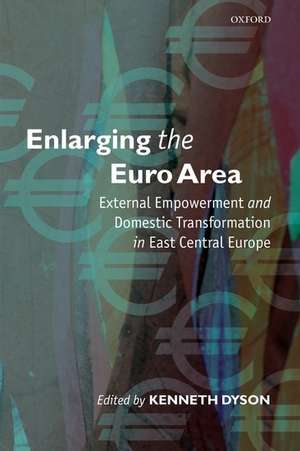 Enlarging the Euro Area: External Empowerment and Domestic Transformation in East Central Europe de Kenneth Dyson