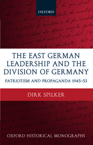 The East German Leadership and the Division of Germany: Patriotism and Propaganda 1945-1953 de Dirk Spilker