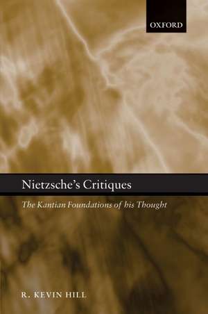 Nietzsche's Critiques: The Kantian Foundations of His Thought de R. Kevin Hill