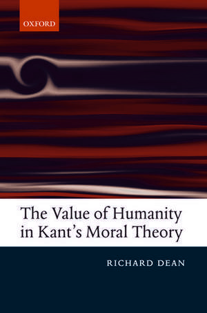 The Value of Humanity in Kant's Moral Theory de Richard Dean