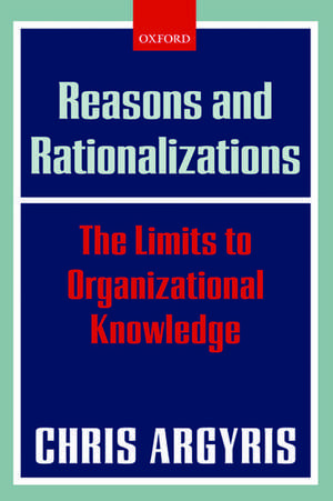 Reasons and Rationalizations: The Limits to Organizational Knowledge de Chris Argyris