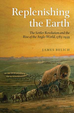 Replenishing the Earth: The Settler Revolution and the Rise of the Angloworld de James Belich