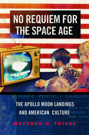 No Requiem for the Space Age: The Apollo Moon Landings in American Culture de Matthew D. Tribbe