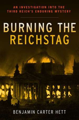 Burning the Reichstag: An Investigation into the Third Reich's Enduring Mystery de Benjamin Carter Hett