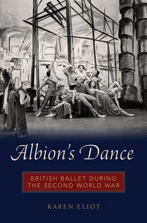 Albion's Dance: British Ballet during the Second World War de Karen Eliot