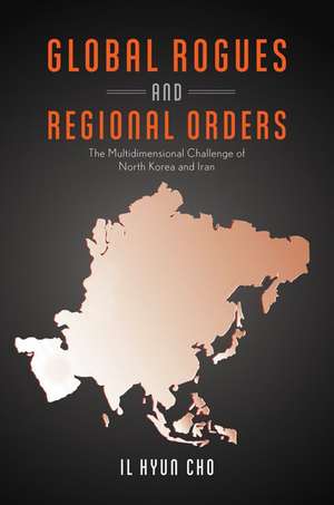 Global Rogues and Regional Orders: The Multidimensional Challenge of North Korea and Iran de Il Hyun Cho