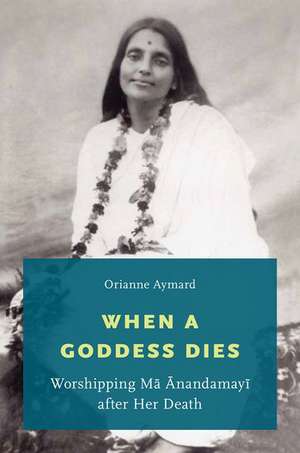 When a Goddess Dies: Worshipping Ma Anandamayi after Her Death de Orianne Aymard