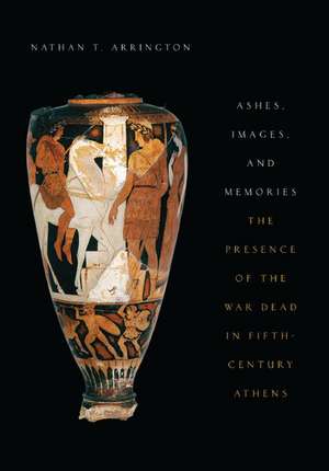 Ashes, Images, and Memories: The Presence of the War Dead in Fifth-Century Athens de Nathan T. Arrington