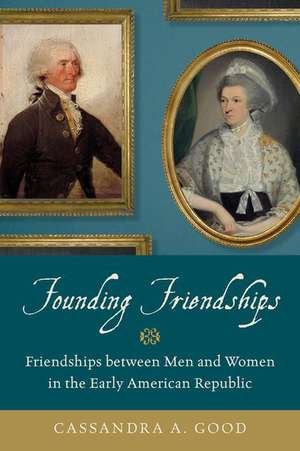Founding Friendships: Friendships between Men and Women in the Early American Republic de Cassandra A. Good