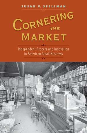 Cornering the Market: Independent Grocers and Innovation in American Small Business de Susan V. Spellman