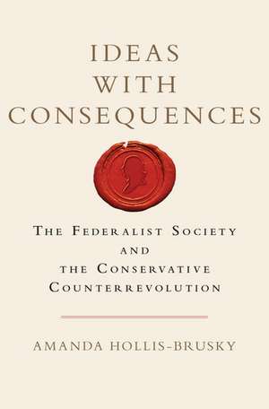 Ideas with Consequences: The Federalist Society and the Conservative Counterrevolution de Amanda Hollis-Brusky