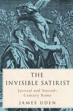 The Invisible Satirist: Juvenal and Second-Century Rome de James Uden