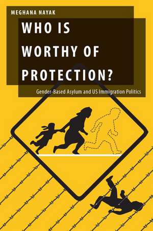 Who Is Worthy of Protection?: Gender-Based Asylum and U.S. Immigration Politics de Meghana Nayak