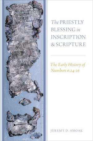 The Priestly Blessing in Inscription and Scripture: The Early History of Numbers 6:24-26 de Jeremy D. Smoak