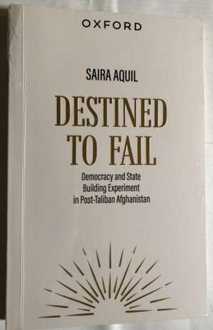 Destined to Fail: Democracy and State Building Experiment in Post-Taliban Afghanistan de Saira Aquil