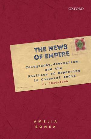 The News of Empire: Telegraphy, Journalism, and the Politics of Reporting in Colonial India, c. 1830–1900 de Amelia Bonea