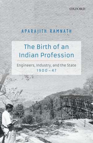 The Birth of an Indian Profession: Engineers, Industry, and the State, 1900-47 de Aparajith Ramnath