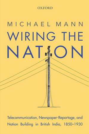 Wiring the Nation: Telecommunication, Newspaper-Reportage, and Nation Building in British India, 1850-1930 de Michael Mann