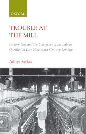 Trouble at the Mill: Factory Law and the Emergence of Labour Question in Late Nineteenth-Century Bombay de Aditya Sarkar