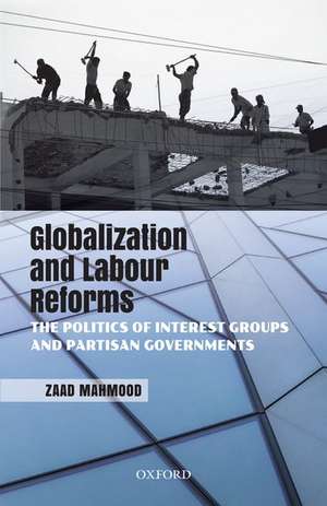 Globalization and Labour Reforms: The Politics of Interest Groups and Partisan Governments de Zaad Mahmood