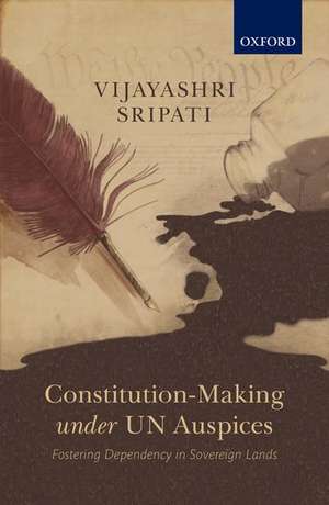 Constitution-Making under UN Auspices: Fostering Dependency in Sovereign Lands de Vijayashri Sripati