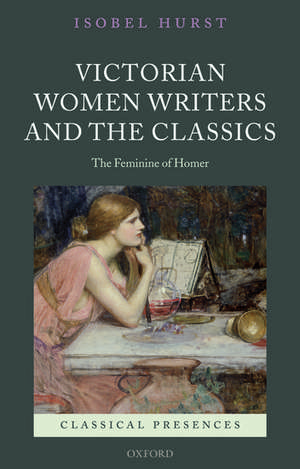 Victorian Women Writers and the Classics: The Feminine of Homer de Isobel Hurst