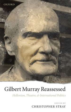 Gilbert Murray Reassessed: Hellenism, Theatre, and International Politics de Christopher Stray