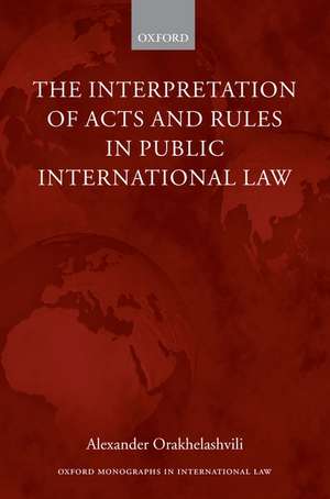 The Interpretation of Acts and Rules in Public International Law de Alexander Orakhelashvili