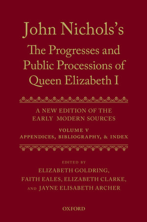 John Nichols's The Progresses and Public Processions of Queen Elizabeth: Volume V: Appendices, Bibliographies, and Index de Elizabeth Goldring