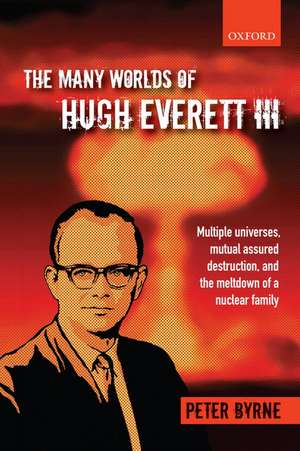 The Many Worlds of Hugh Everett III: Multiple Universes, Mutual Assured Destruction, and the Meltdown of a Nuclear Family de Peter Byrne