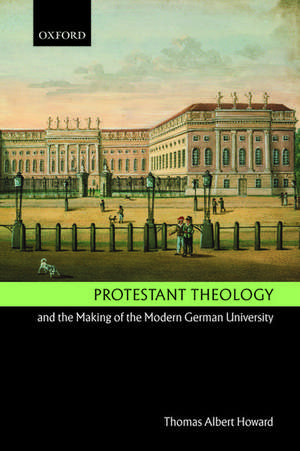 Protestant Theology and the Making of the Modern German University de Thomas Albert Howard