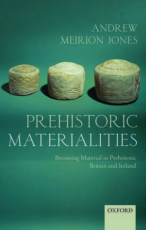 Prehistoric Materialities: Becoming Material in Prehistoric Britain and Ireland de Andrew Meirion Jones