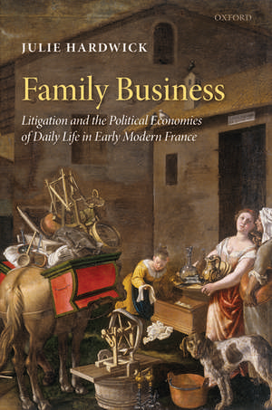 Family Business: Litigation and the Political Economies of Daily Life in Early Modern France de Julie Hardwick