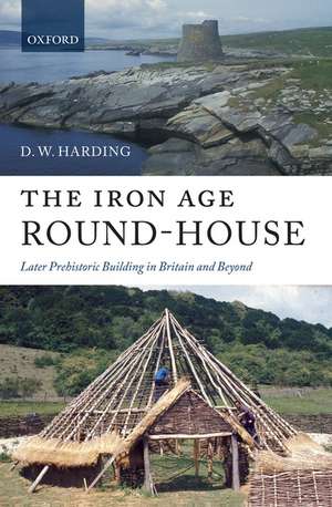 The Iron Age Round-House: Later Prehistoric Building in Britain and Beyond de D. W. Harding