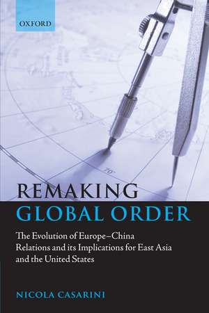 Remaking Global Order: The Evolution of Europe-China Relations and its Implications for East Asia and the United States de Nicola Casarini