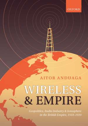 Wireless and Empire: Geopolitics, Radio Industry, and Ionosphere in the British Empire, 1918-1939 de Aitor Anduaga