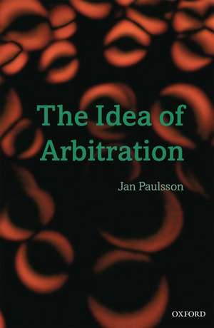 The Idea of Arbitration de Jan Paulsson