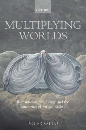 Multiplying Worlds: Romanticism, Modernity, and the Emergence of Virtual Reality de Peter Otto