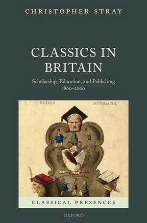 Classics in Britain: Scholarship, Education, and Publishing 1800-2000 de Christopher Stray