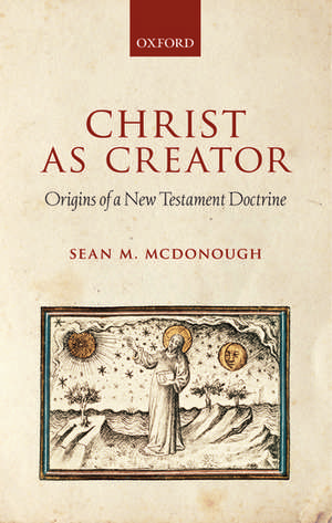 Christ as Creator: Origins of a New Testament Doctrine de Sean M. McDonough