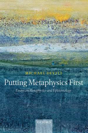 Putting Metaphysics First: Essays on Metaphysics and Epistemology de Michael Devitt