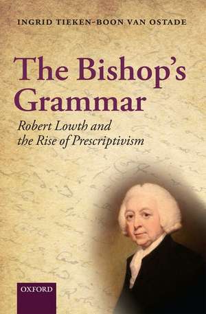 The Bishop's Grammar: Robert Lowth and the Rise of Prescriptivism de Ingrid Tieken-Boon van Ostade