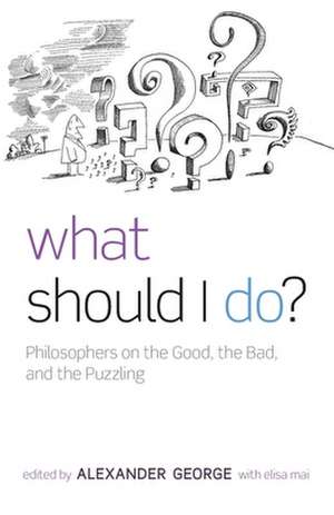 What Should I Do?: Philosophers on the Good, the Bad, and the Puzzling de Alexander George