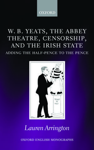 W.B. Yeats, the Abbey Theatre, Censorship, and the Irish State: Adding the Half-pence to the Pence de Lauren Arrington