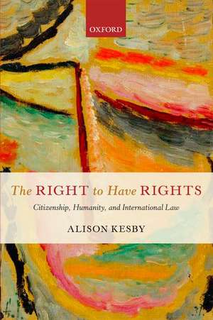 The Right to Have Rights: Citizenship, Humanity, and International Law de Alison Kesby