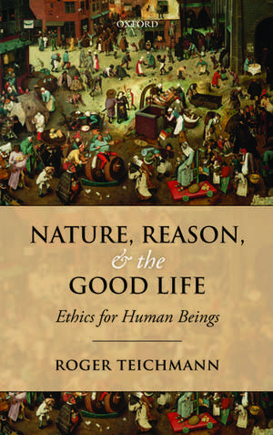 Nature, Reason, and the Good Life: Ethics for Human Beings de Roger Teichmann